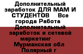 Дополнительный заработок ДЛЯ МАМ И СТУДЕНТОВ. - Все города Работа » Дополнительный заработок и сетевой маркетинг   . Мурманская обл.,Полярный г.